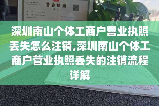 深圳南山个体工商户营业执照丢失怎么注销,深圳南山个体工商户营业执照丢失的注销流程详解