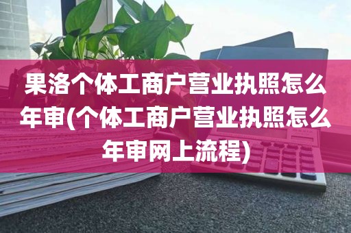 果洛个体工商户营业执照怎么年审(个体工商户营业执照怎么年审网上流程)