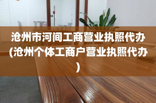 沧州市河间工商营业执照代办(沧州个体工商户营业执照代办)