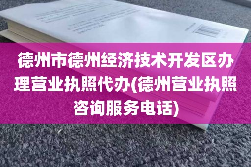 德州市德州经济技术开发区办理营业执照代办(德州营业执照咨询服务电话)
