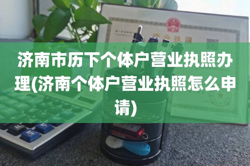 济南市历下个体户营业执照办理(济南个体户营业执照怎么申请)