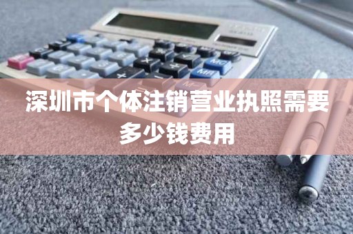 深圳市个体注销营业执照需要多少钱费用