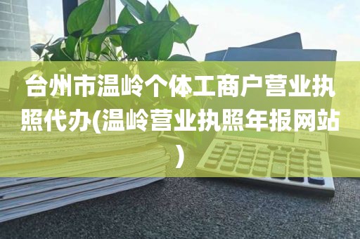 台州市温岭个体工商户营业执照代办(温岭营业执照年报网站)