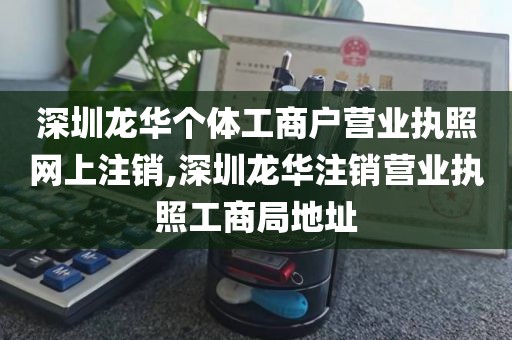 深圳龙华个体工商户营业执照网上注销,深圳龙华注销营业执照工商局地址