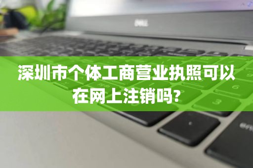 深圳市个体工商营业执照可以在网上注销吗?