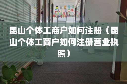 昆山个体工商户如何注册（昆山个体工商户如何注册营业执照）