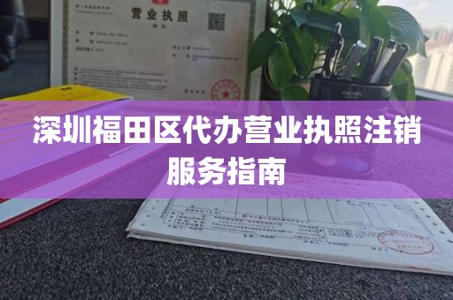 深圳福田区代办营业执照注销服务指南