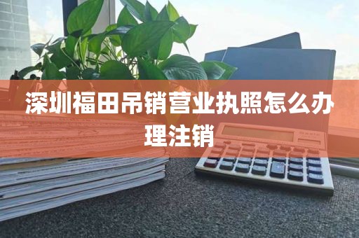 深圳福田吊销营业执照怎么办理注销