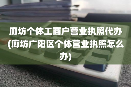 廊坊个体工商户营业执照代办(廊坊广阳区个体营业执照怎么办)