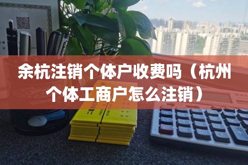 余杭注销个体户收费吗（杭州个体工商户怎么注销）