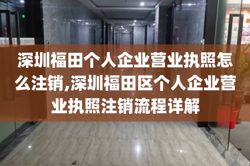 深圳福田个人企业营业执照怎么注销,深圳福田区个人企业营业执照注销流程详解