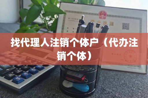 找代理人注销个体户（代办注销个体）