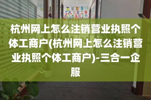 杭州网上怎么注销营业执照个体工商户(杭州网上怎么注销营业执照个体工商户)-三合一企服