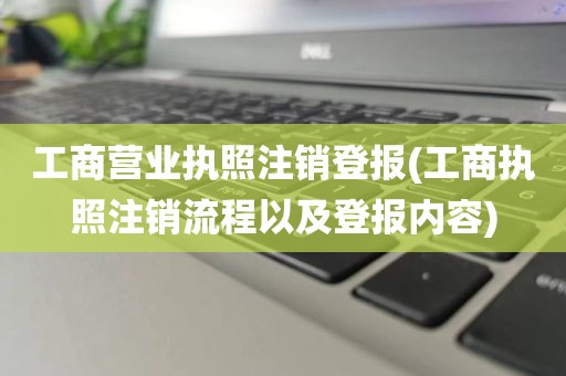 工商营业执照注销登报(工商执照注销流程以及登报内容)