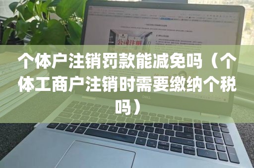 个体户注销罚款能减免吗（个体工商户注销时需要缴纳个税吗）