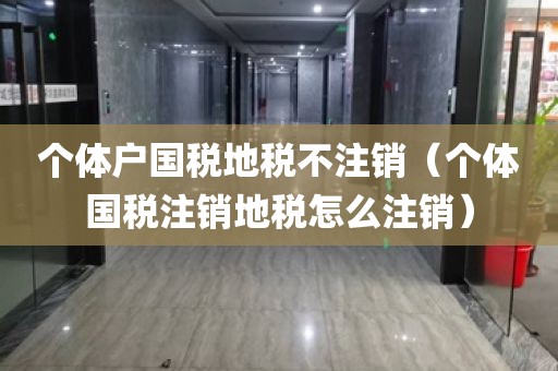 个体户国税地税不注销（个体国税注销地税怎么注销）
