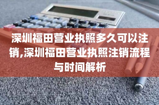 深圳福田营业执照多久可以注销,深圳福田营业执照注销流程与时间解析