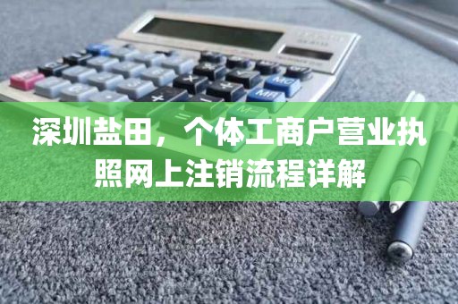 深圳盐田，个体工商户营业执照网上注销流程详解