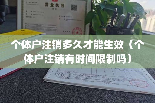 个体户注销多久才能生效（个体户注销有时间限制吗）