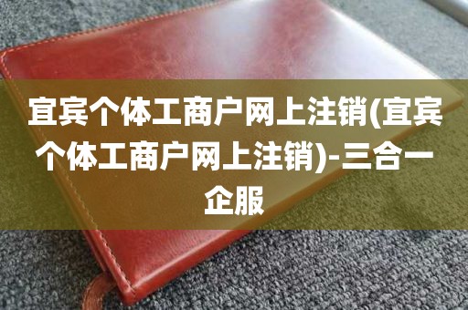 宜宾个体工商户网上注销(宜宾个体工商户网上注销)-三合一企服