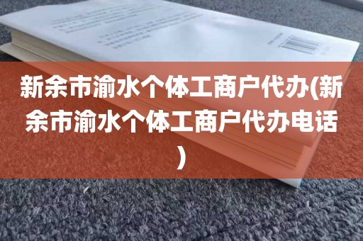 新余市渝水个体工商户代办(新余市渝水个体工商户代办电话)