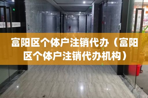 富阳区个体户注销代办（富阳区个体户注销代办机构）