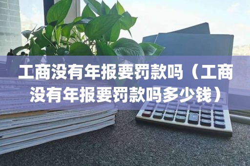 工商没有年报要罚款吗（工商没有年报要罚款吗多少钱）