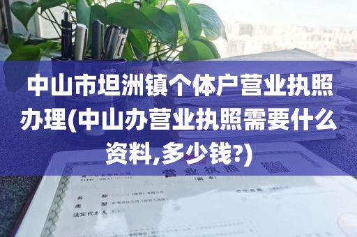 中山市坦洲镇个体户营业执照办理(中山办营业执照需要什么资料,多少钱?)