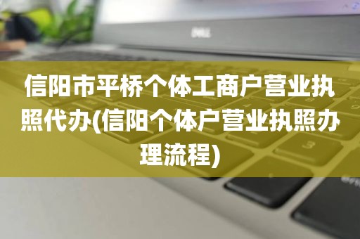信阳市平桥个体工商户营业执照代办(信阳个体户营业执照办理流程)