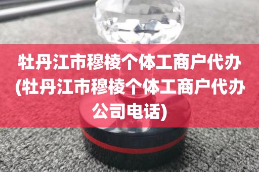 牡丹江市穆棱个体工商户代办(牡丹江市穆棱个体工商户代办公司电话)