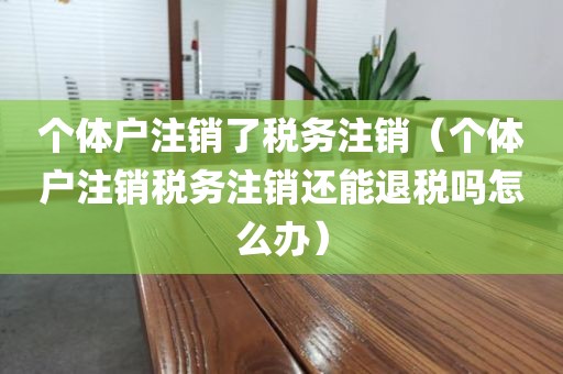 个体户注销了税务注销(个体户注销税务注销还能退税吗怎么办)