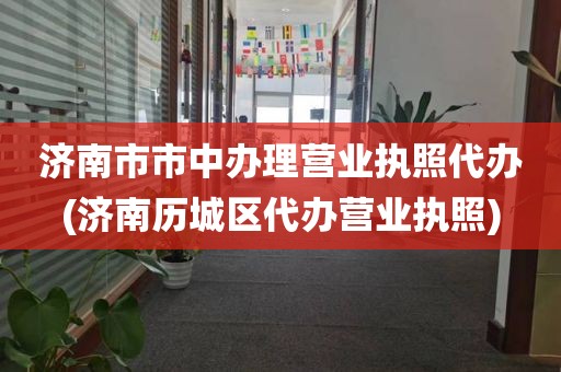 济南市市中办理营业执照代办(济南历城区代办营业执照)