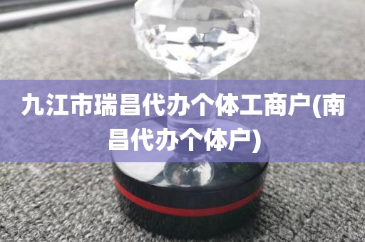 九江市瑞昌代办个体工商户(南昌代办个体户)