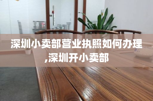 深圳小卖部营业执照如何办理,深圳开小卖部