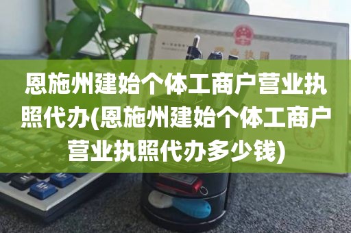 恩施州建始个体工商户营业执照代办(恩施州建始个体工商户营业执照代办多少钱)