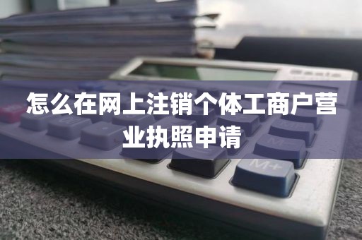 怎么在网上注销个体工商户营业执照申请