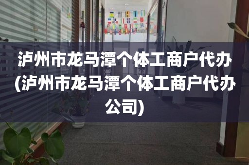 泸州市龙马潭个体工商户代办(泸州市龙马潭个体工商户代办公司)