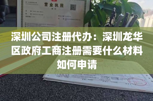 深圳公司注册代办：深圳龙华区政府工商注册需要什么材料如何申请