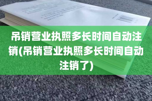 吊销营业执照多长时间自动注销(吊销营业执照多长时间自动注销了)
