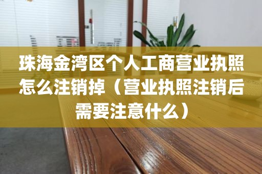 珠海金湾区个人工商营业执照怎么注销掉（营业执照注销后需要注意什么）