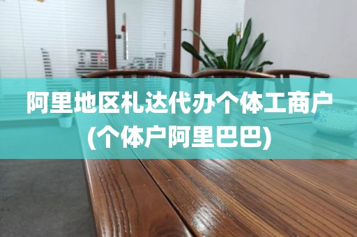 阿里地区札达代办个体工商户(个体户阿里巴巴)