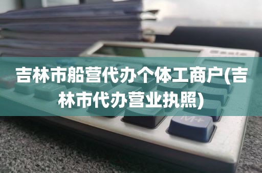 吉林市船营代办个体工商户(吉林市代办营业执照)