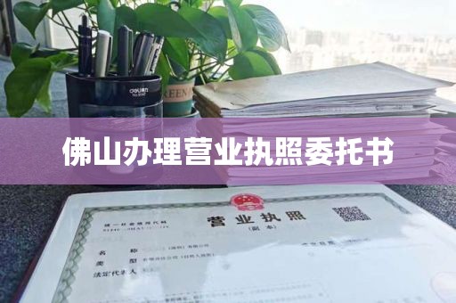 佛山办理营业执照委托书
