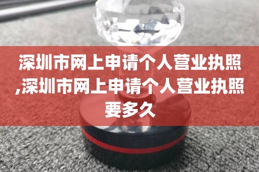 深圳市网上申请个人营业执照,深圳市网上申请个人营业执照要多久