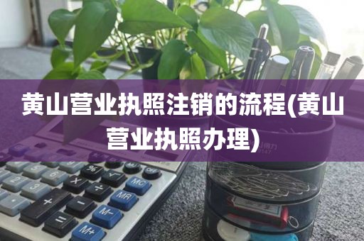黄山营业执照注销的流程(黄山营业执照办理)