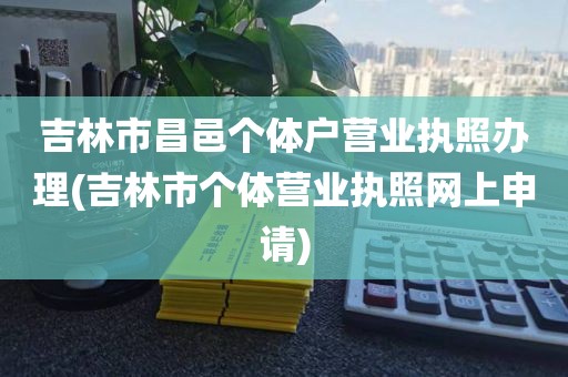 吉林市昌邑个体户营业执照办理(吉林市个体营业执照网上申请)