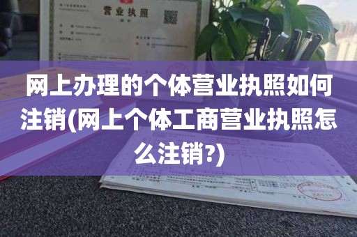 网上办理的个体营业执照如何注销(网上个体工商营业执照怎么注销?)