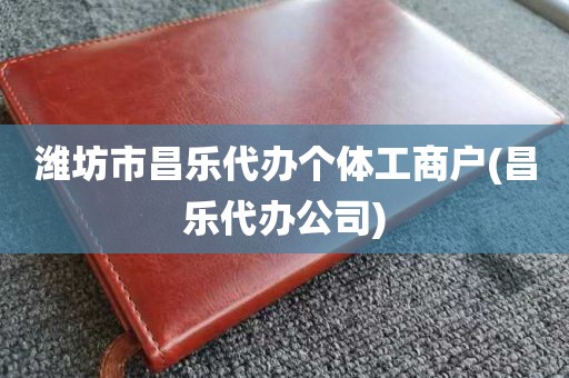 潍坊市昌乐代办个体工商户(昌乐代办公司)