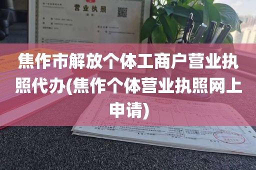 焦作市解放个体工商户营业执照代办(焦作个体营业执照网上申请)