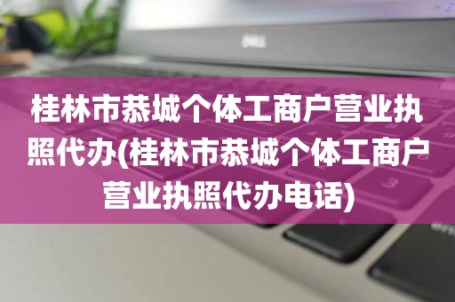 桂林市恭城个体工商户营业执照代办(桂林市恭城个体工商户营业执照代办电话)